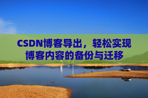 CSDN博客导出,轻松实现博客内容的备份与迁移 CSDN博客导出,轻松实现博客内容的备份与迁移